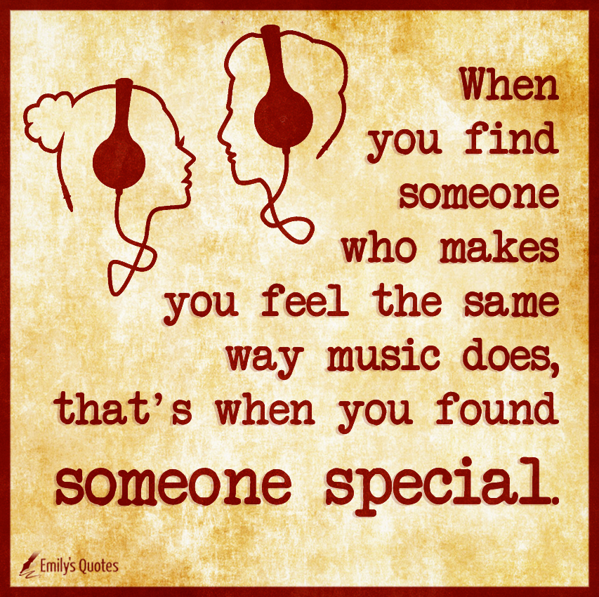 When you find someone who makes you feel the same way music does, that’s when