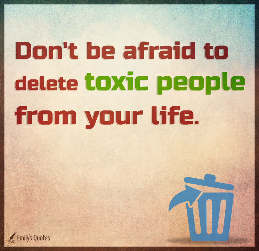 Don’t be afraid to delete toxic people from your life