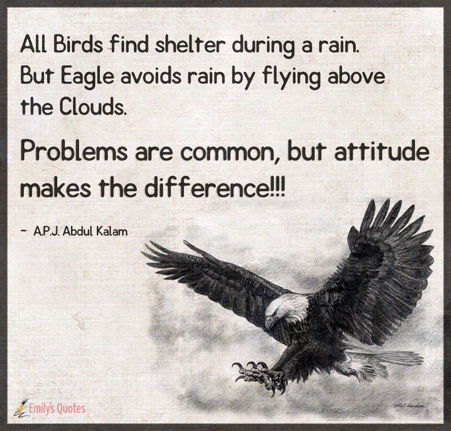 All Birds find shelter during a rain. But Eagle avoids rain by flying above the Clouds