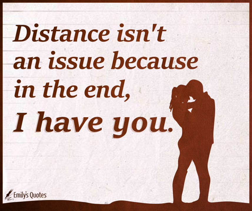 Distance isn’t an issue because in the end, I have you
