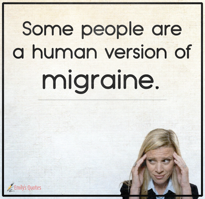 Some people are a human version of migraine