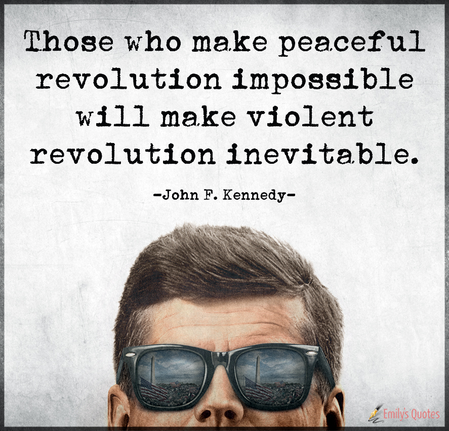 Those who make peaceful revolution impossible will make violent revolution inevitable