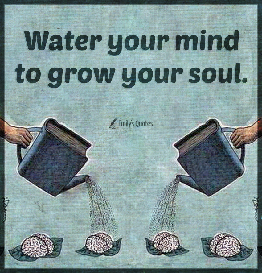 Water your mind to grow your soul