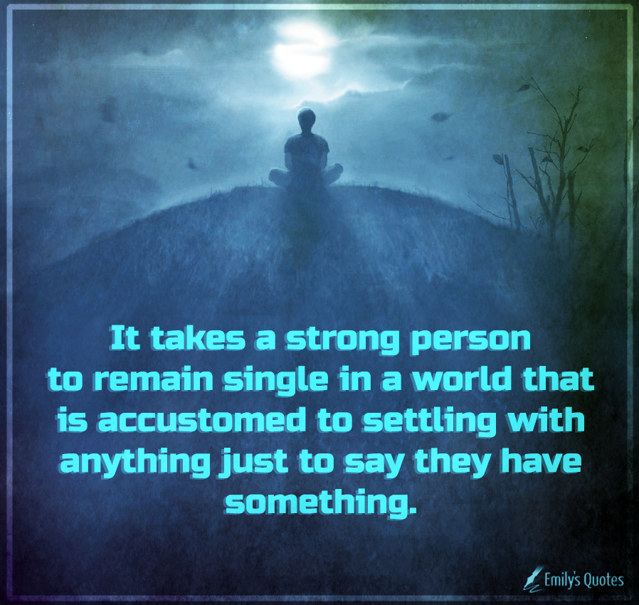 It takes a strong person to remain single in a world that is accustomed to settling