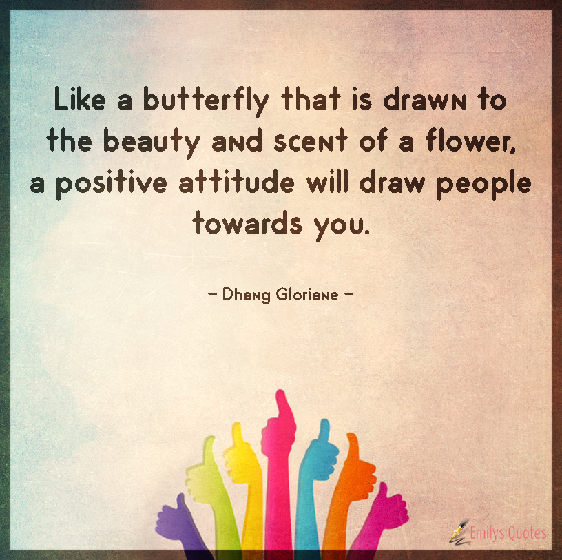 Like a butterfly that is drawn to the beauty and scent of a flower, a positive attitude