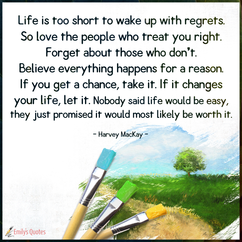 Life is too short to wake up with regrets. So love the people who treat you right. Forget about