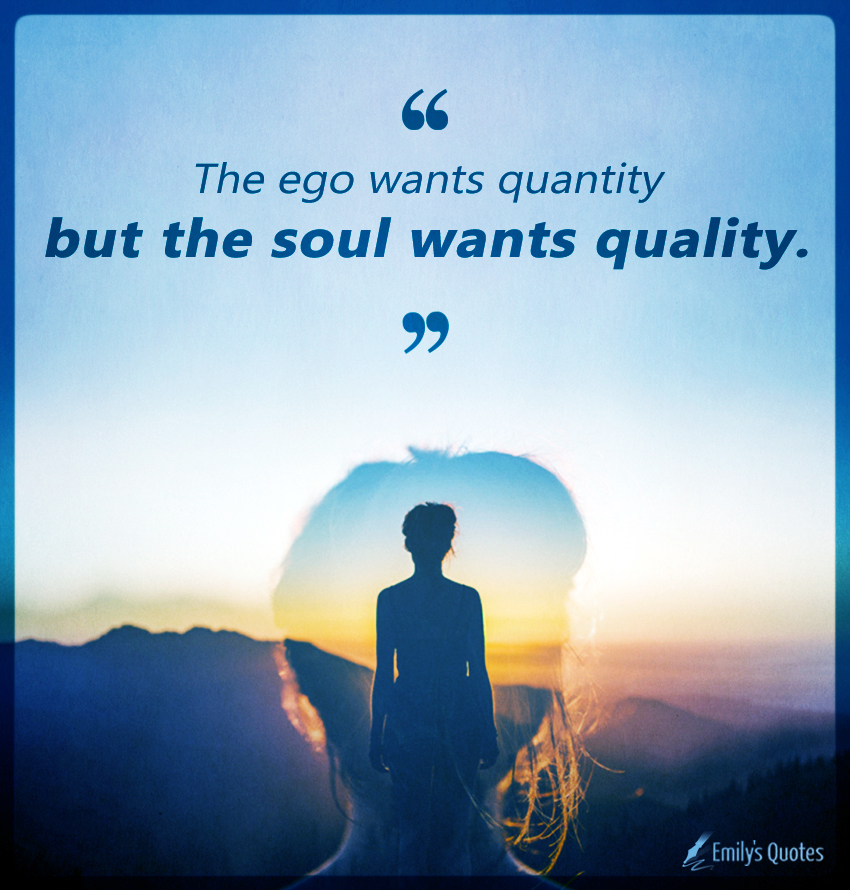 The ego wants quantity but the soul wants quality