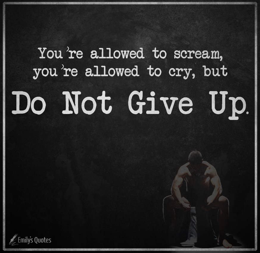 You’re allowed to scream, you’re allowed to cry, but do not give up