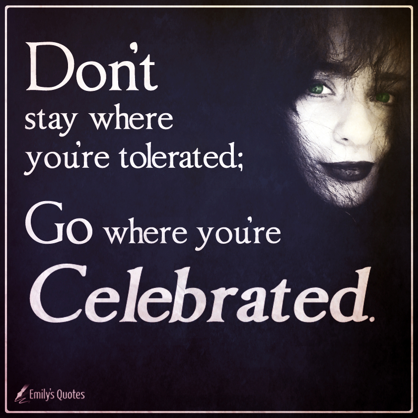 Don’t stay where you’re tolerated; go where you’re celebrated