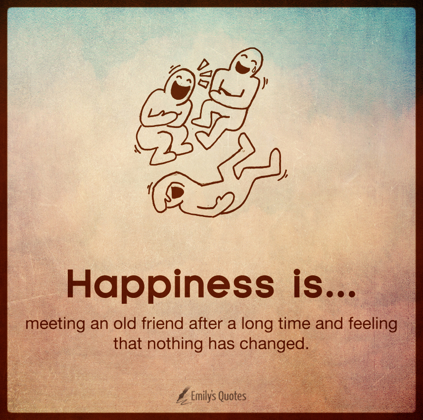 Happiness is meeting an old friend after a long time and feeling that