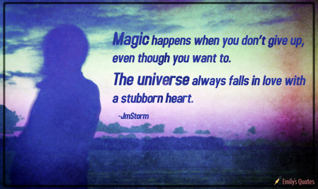 Magic happens when you don’t give up, even though you want to. The universe