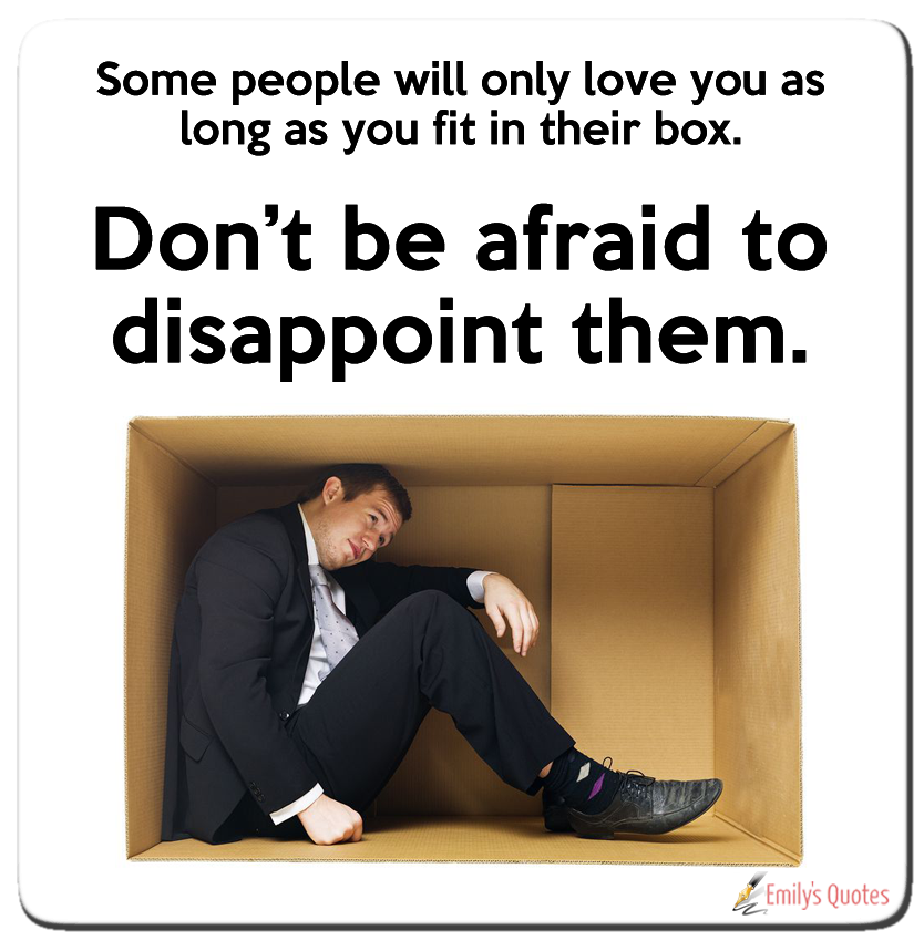 Some people will only love you as long as you fit in their box. Don’t be afraid to disappoint them