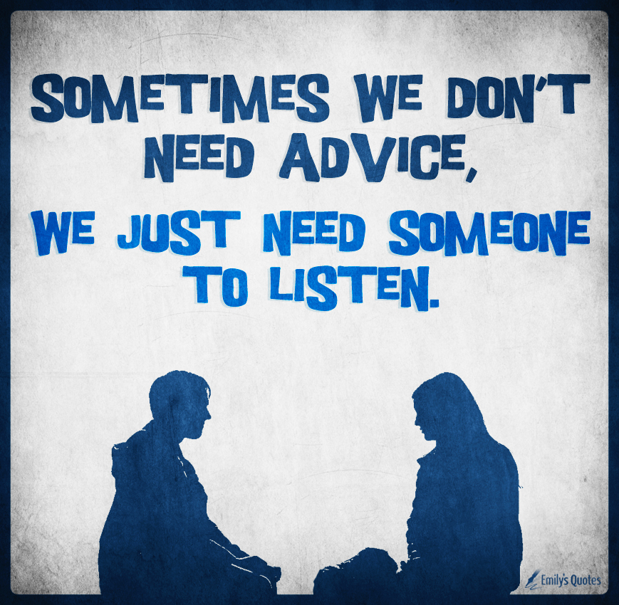 Sometimes we don’t need advice, we just need someone to listen