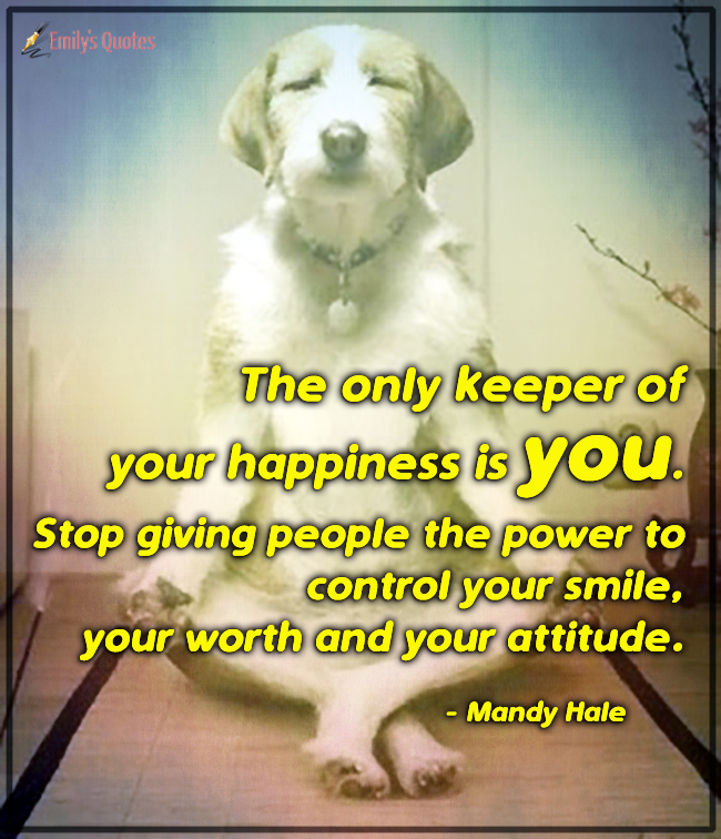 The only keeper of your happiness is you. Stop giving people the power to control your smile