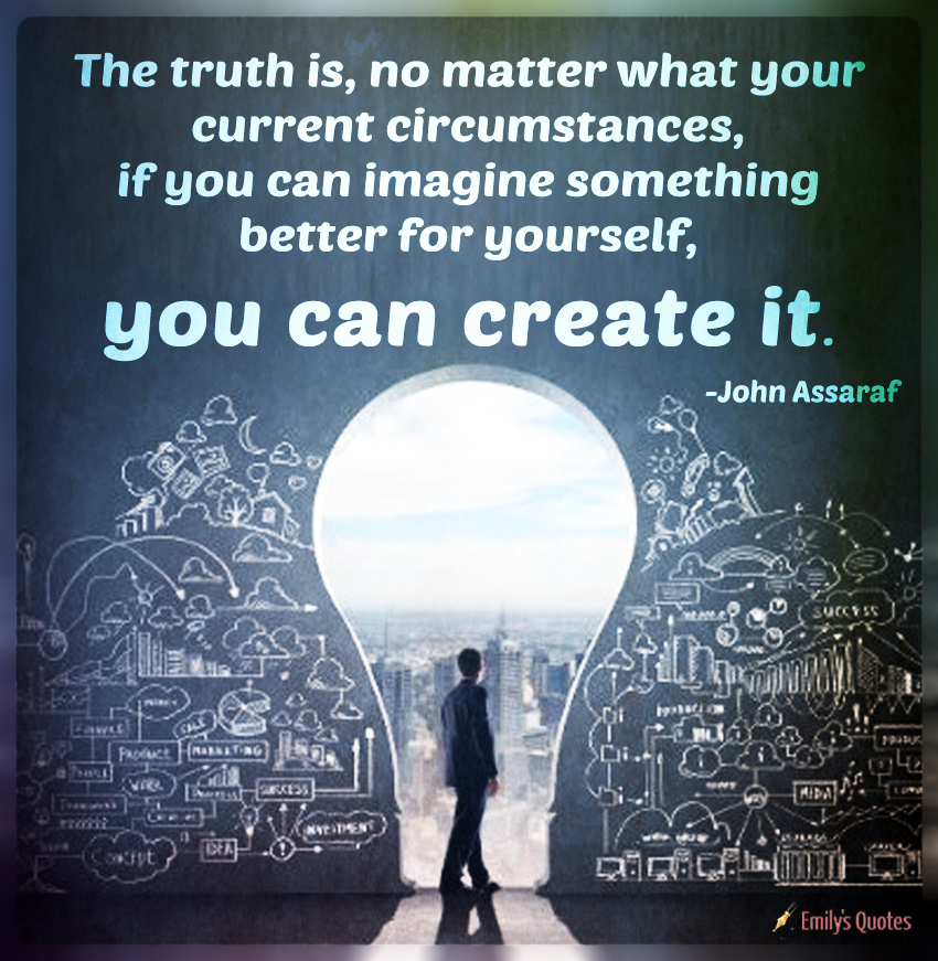 The truth is, no matter what your current circumstances, if you can imagine