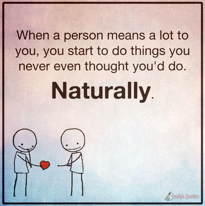 When a person means a lot to you, you start to do things you never even thought you’d do. Naturally