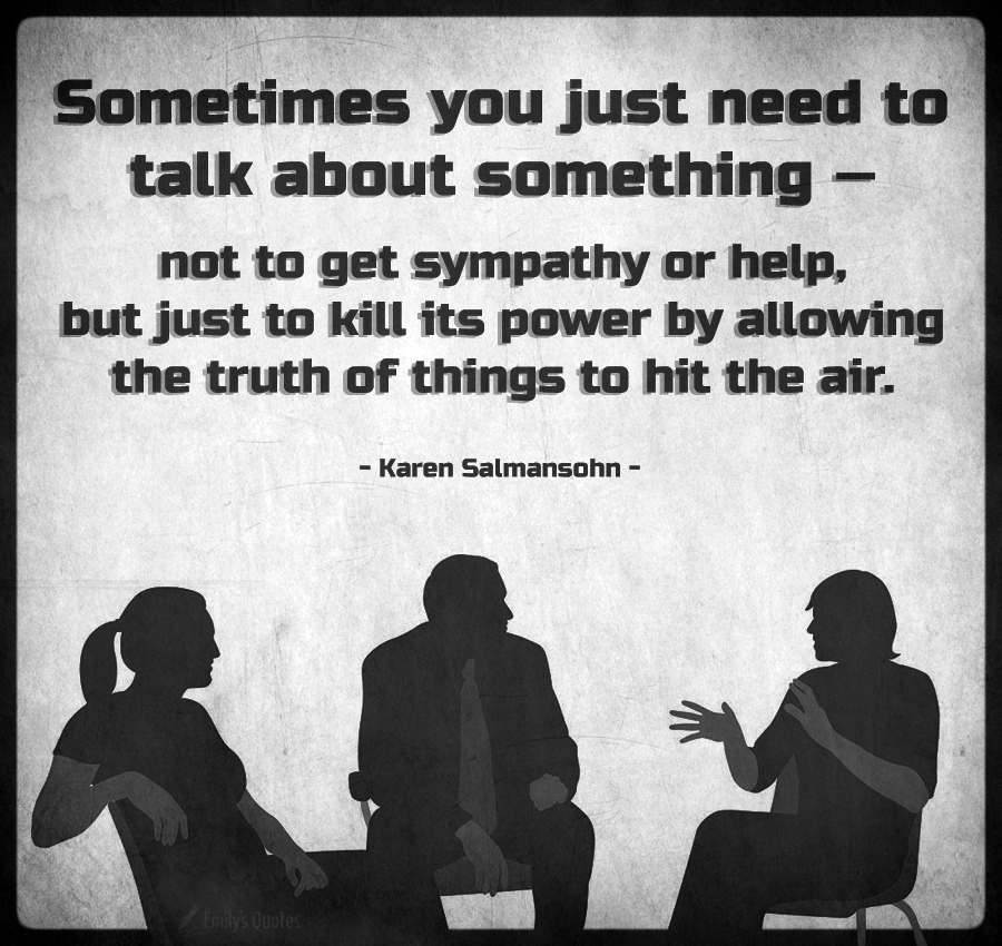 Sometimes you just need to talk about something—not to get sympathy or help, but just to kill its