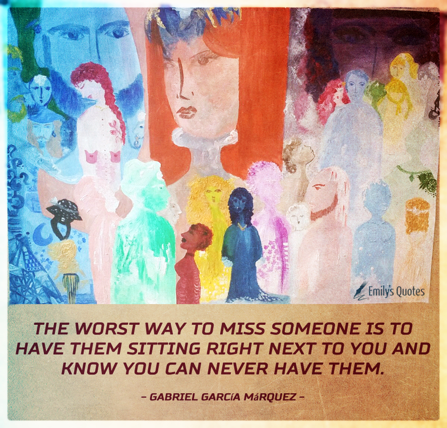 The worst way to miss someone is to have them sitting right next to you and know you can never have them