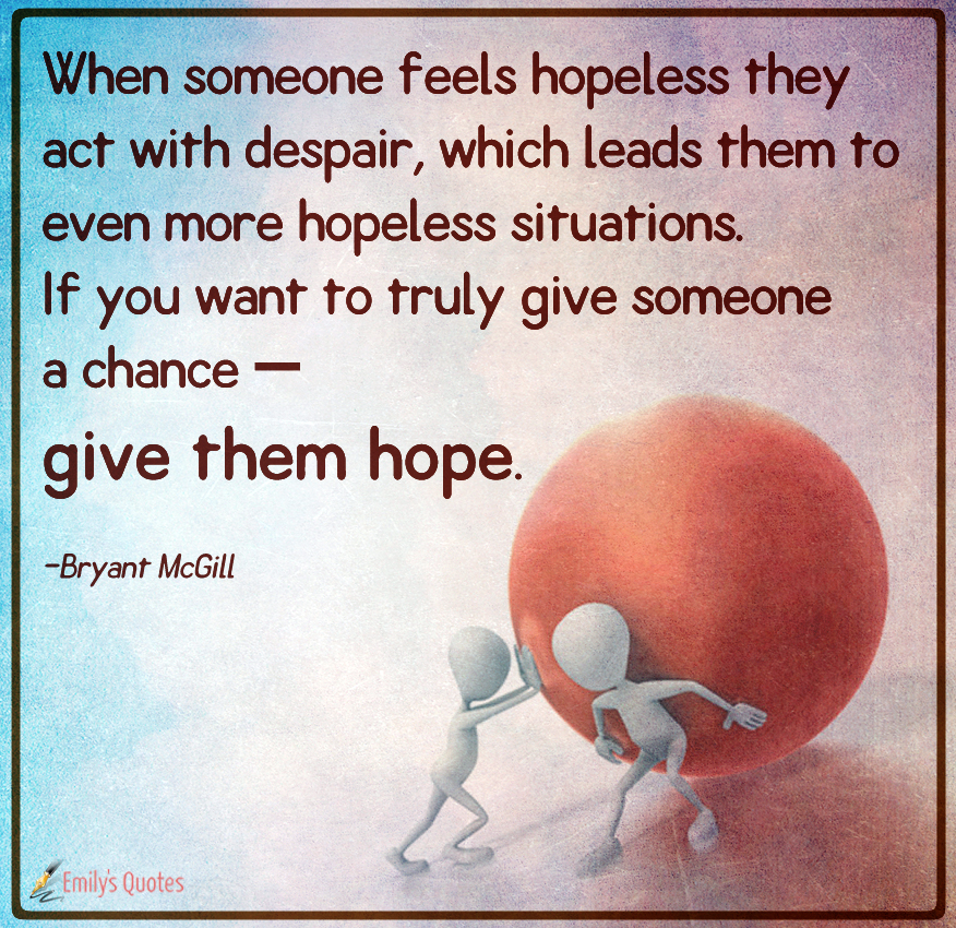 When someone feels hopeless they act with despair, which leads them to even more hopeless situations