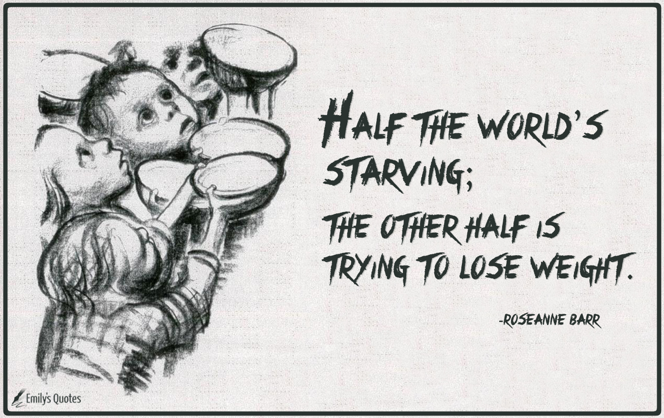 Half the world’s starving; the other half is trying to lose weight
