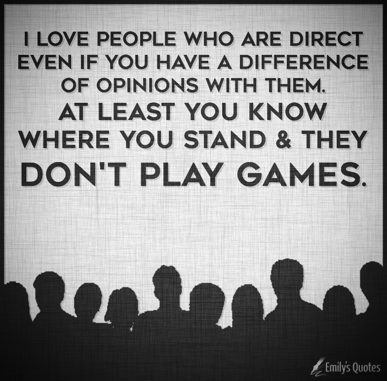 I love people who are direct even if you have a difference of opinions with them