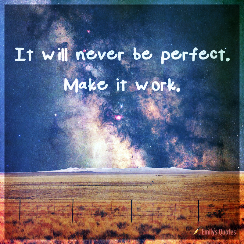 It will never be perfect. Make it work