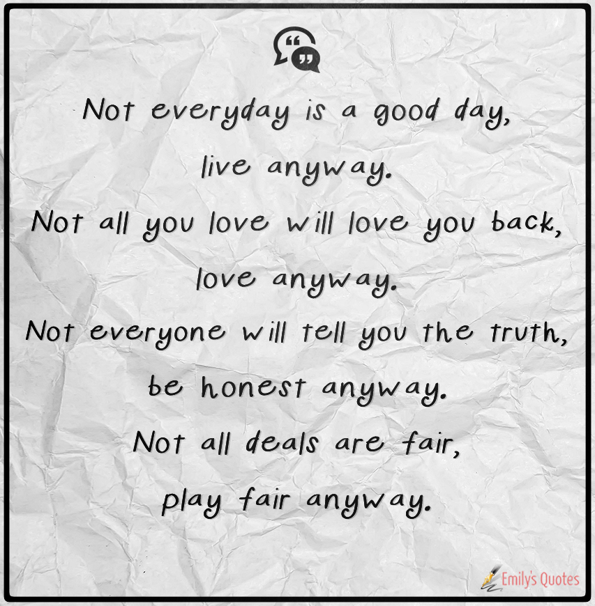 Not everyday is a good day, live anyway. Not all you love will love you back, love anyway