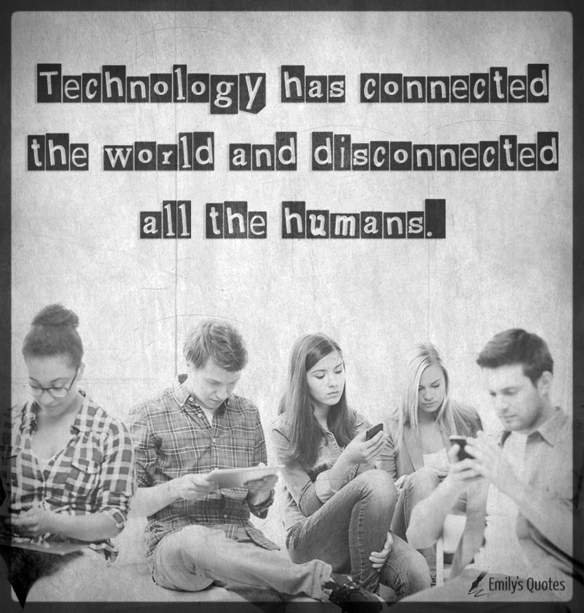 Technology has connected the world and disconnected all the humans