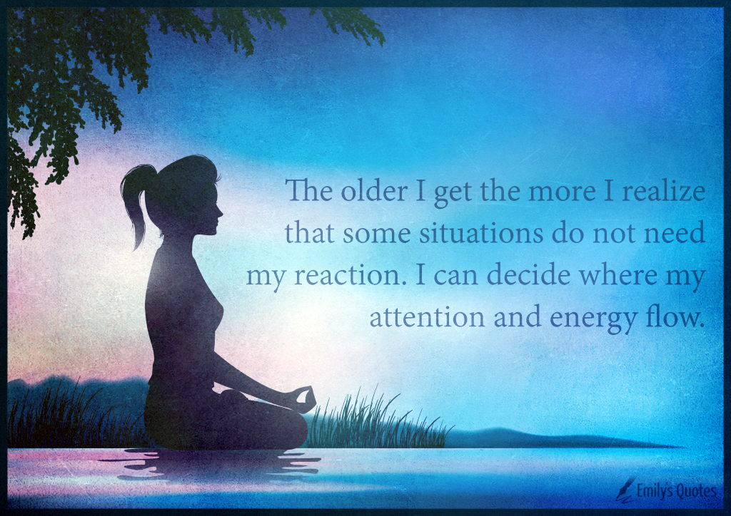 The older I get the more I realize that some situations do not need my reaction