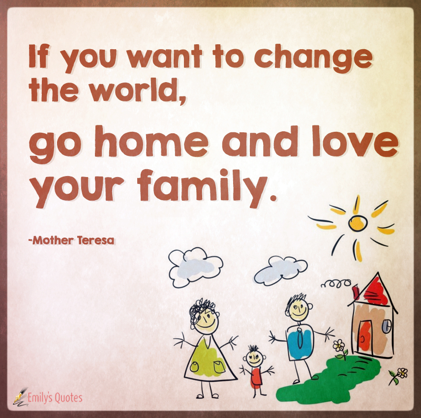If you want to change the world, go home and love your family | Popular ...