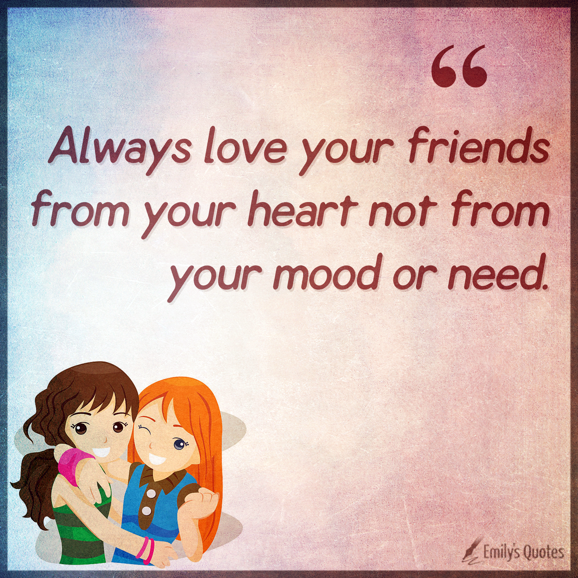 Always love your friends from your heart not from your mood or need ...