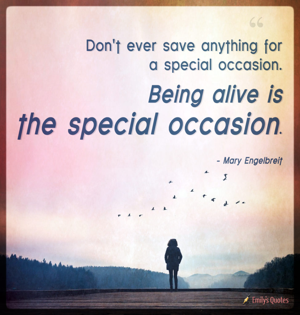 Don't ever save anything for a special occasion. Being alive is the special occasion.