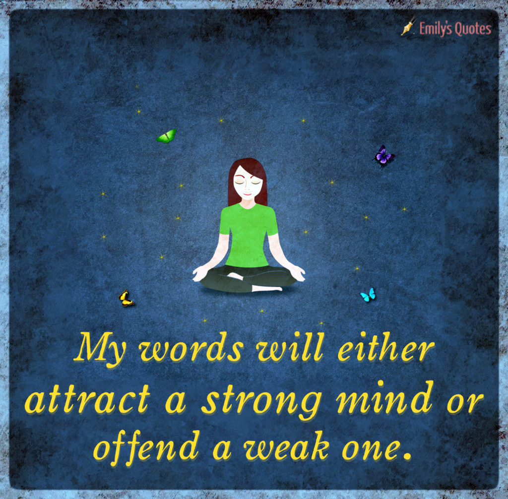 My words will either attract a strong mind or offend a weak one.