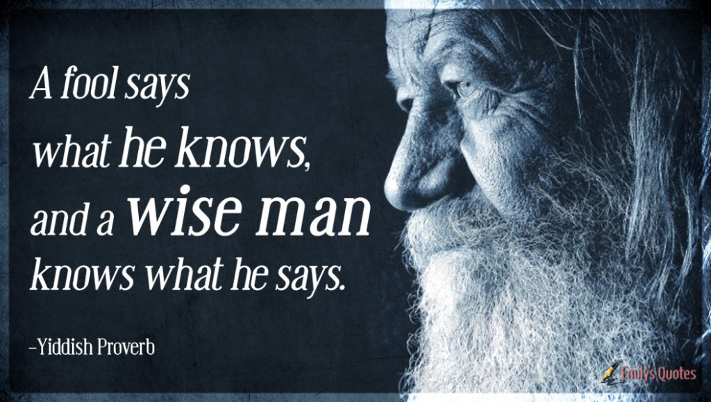 A fool says what he knows, and a wise man knows what he says.