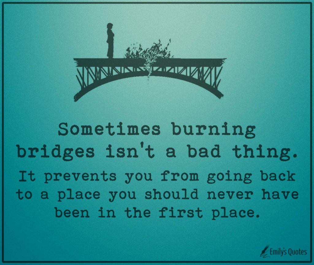 Sometimes burning bridges isn’t a bad thing. It prevents you from