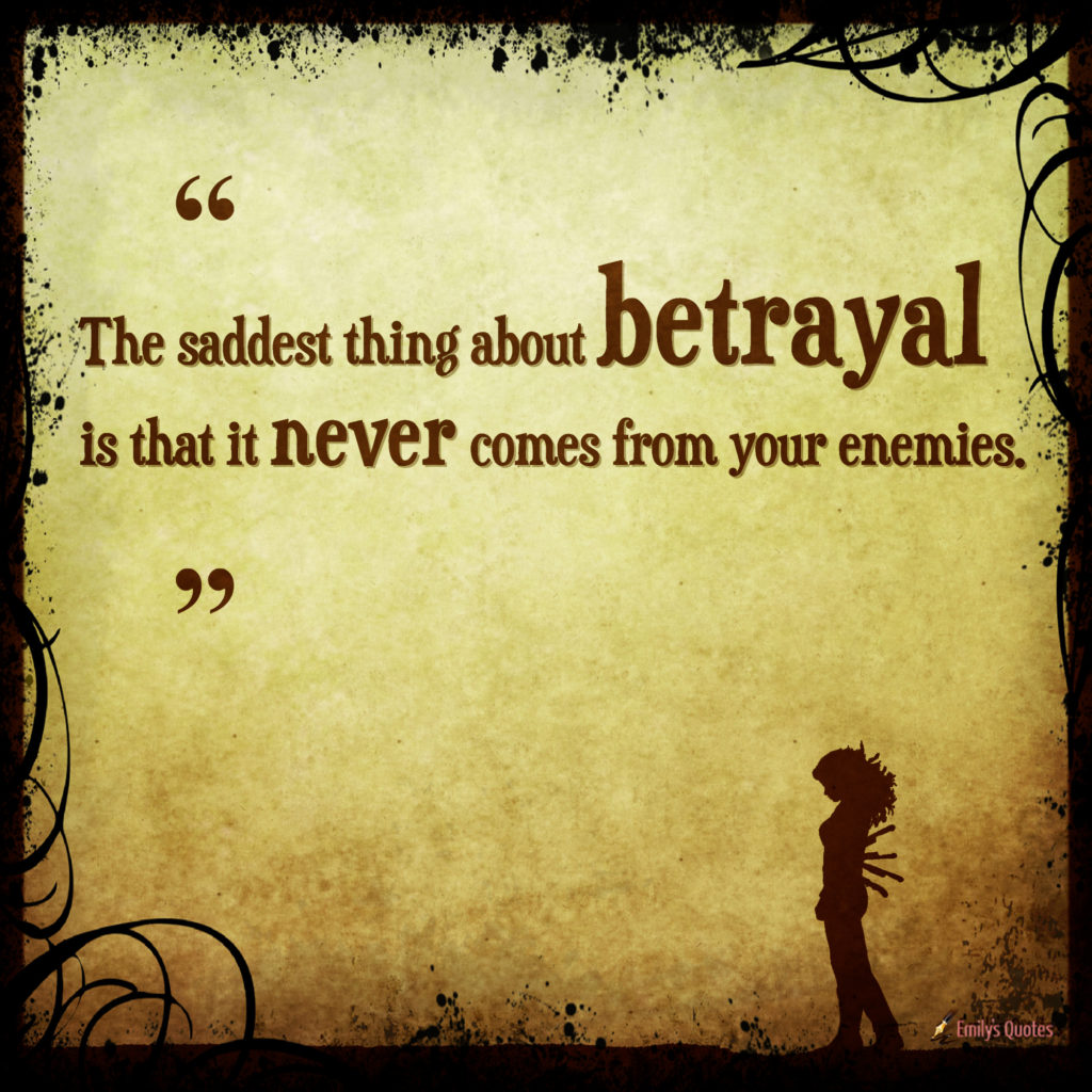 The saddest thing about betrayal is that it never comes from your enemies.