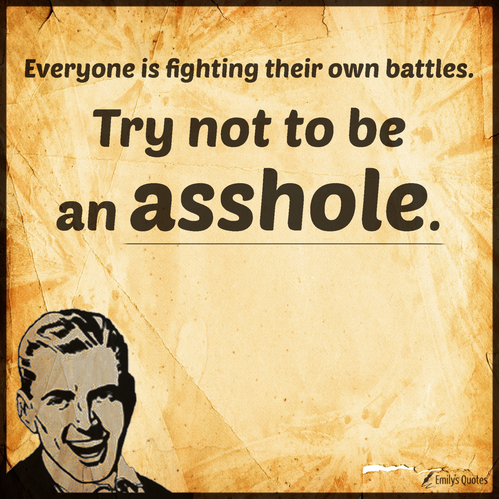 Everyone is fighting their own battles. Try not to be an asshole