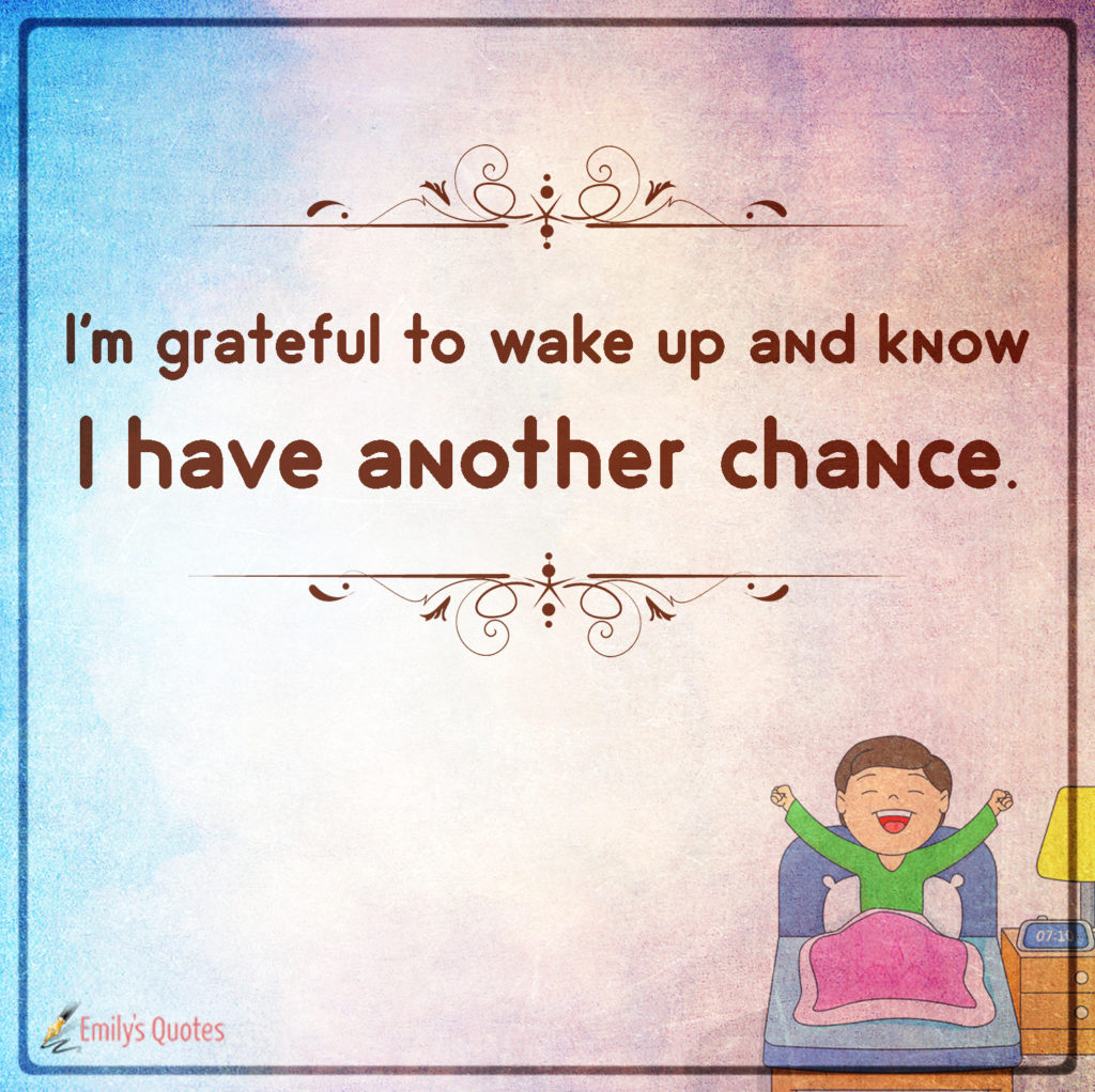 I'm grateful to wake up and know I have another chance.