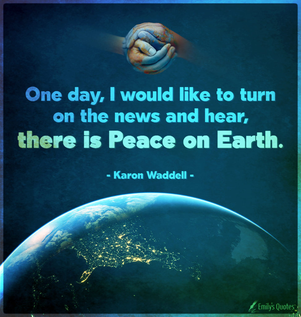 One day, I would like to turn on the news and hear, there is Peace on Earth.