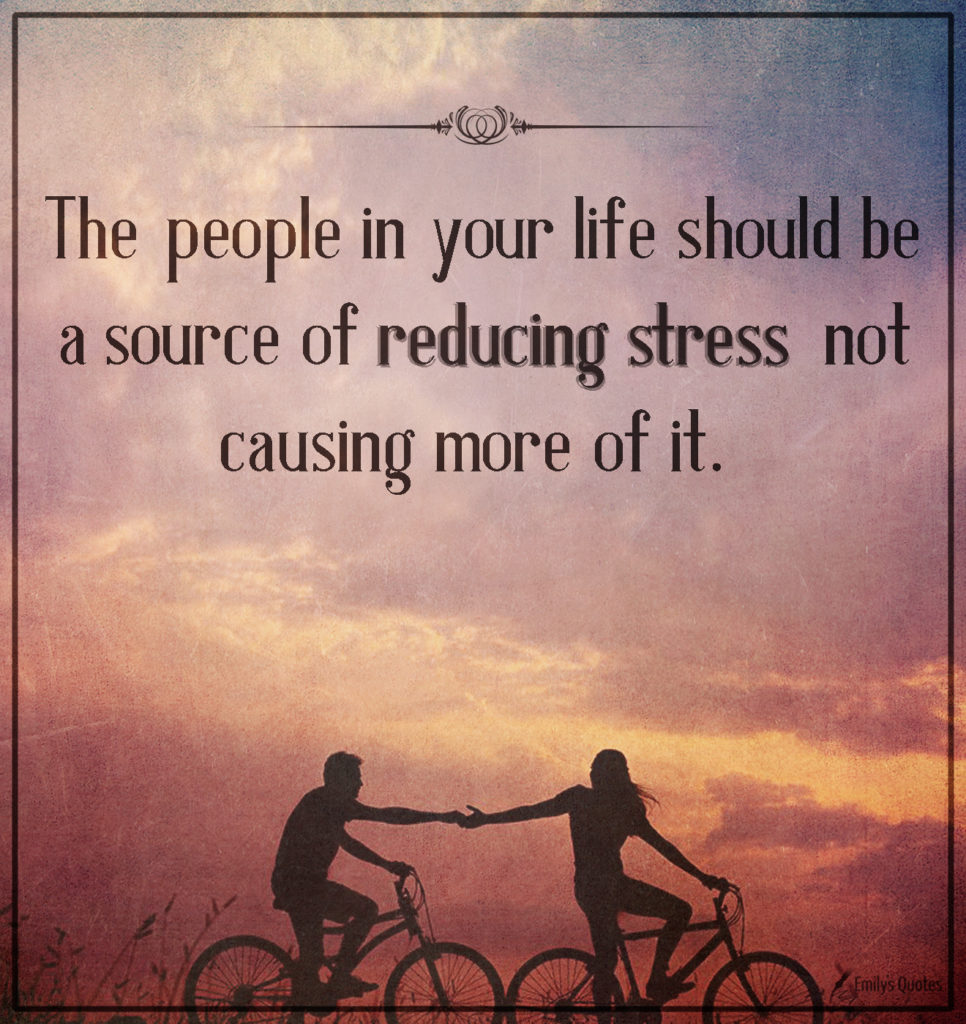 The people in your life should be a source of reducing stress not causing more of it.