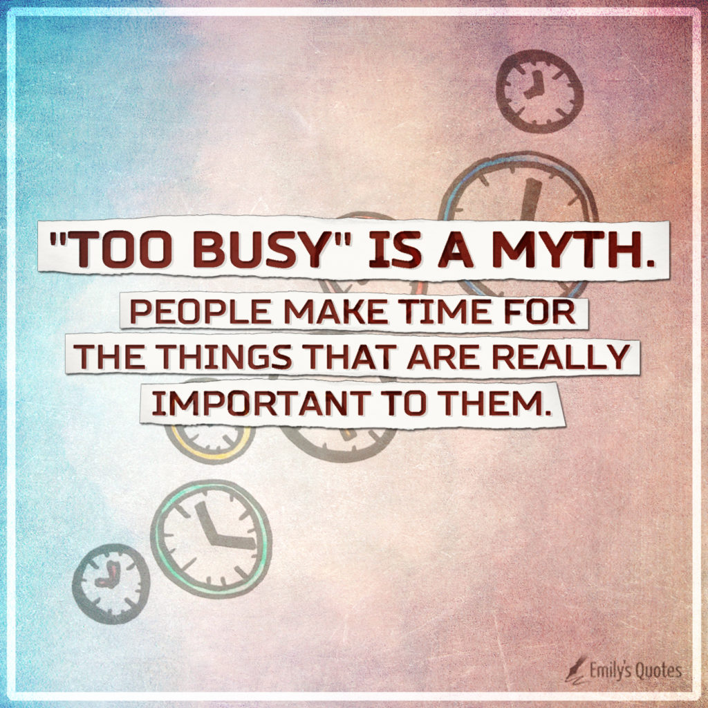 Too busy is a myth. People make time for the things that are really important to them.