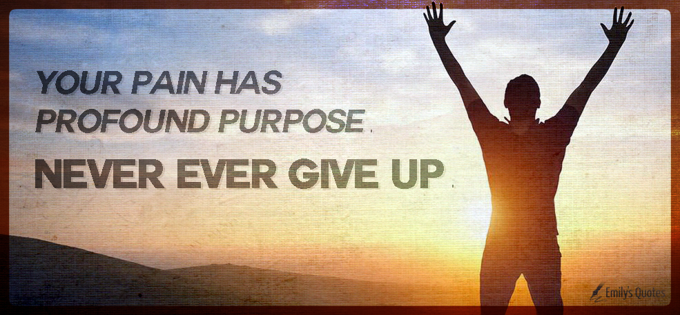 Your pain has profound purpose. Never ever give up