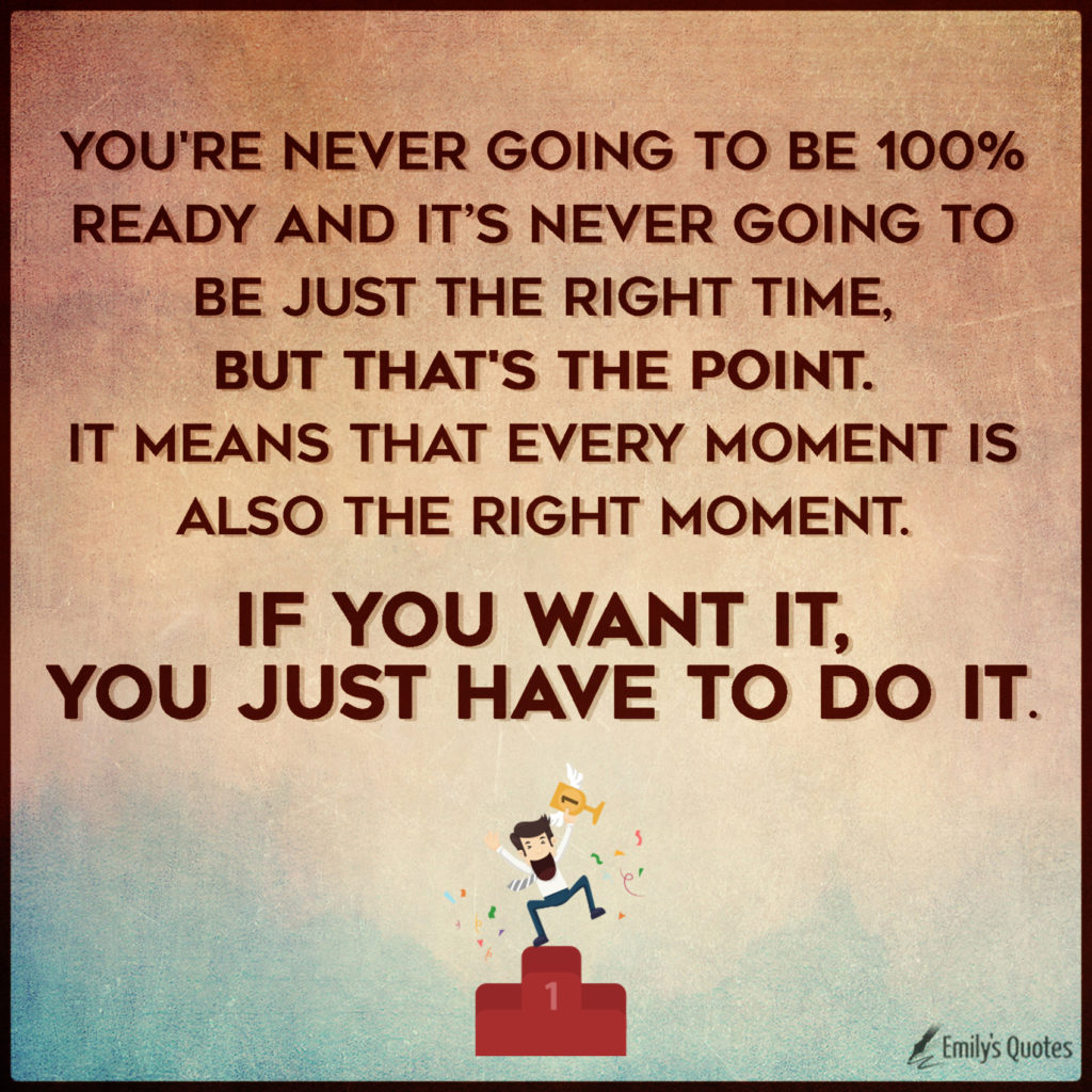 You're never going to be 100% ready and it’s never going to be just the right time