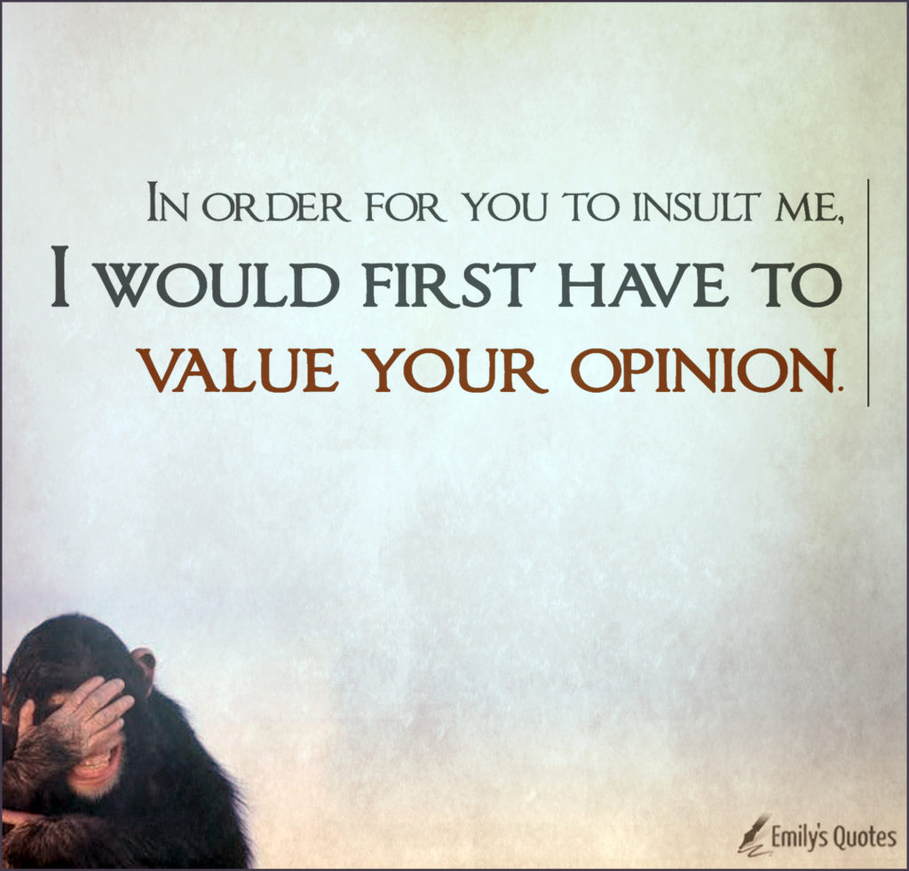 In order for you to insult me, I would first have to value your opinion.