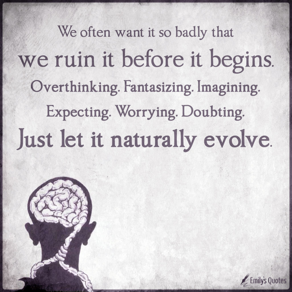 We often want it so badly that we ruin it before it begins. Overthinking. Fantasizing