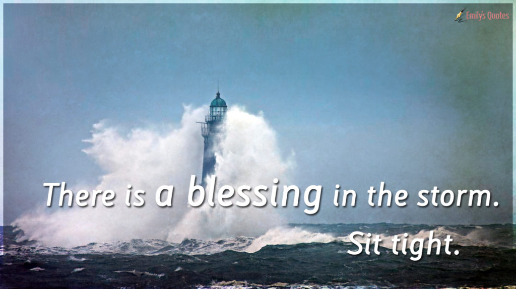 There is a blessing in the storm. Sit tight.