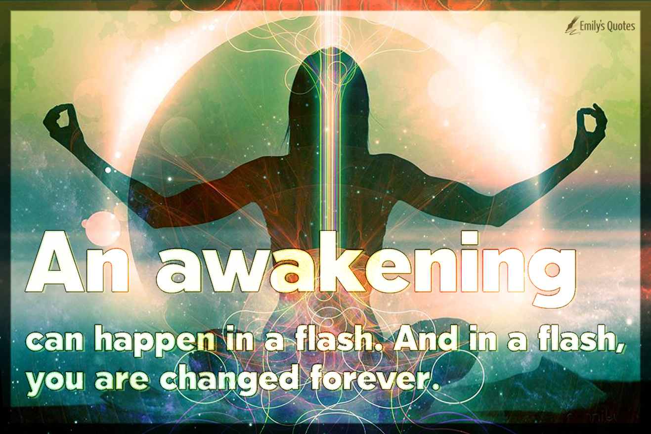 An awakening can happen in a flash. And in a flash, you are changed forever