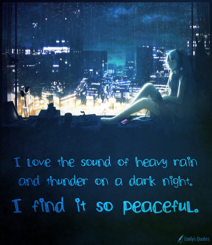 I love the sound of heavy rain and thunder on a dark night, I find it so peaceful.