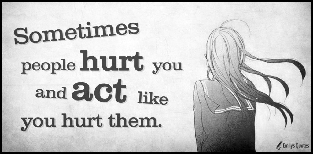 Sometimes people hurt you and act like you hurt them.