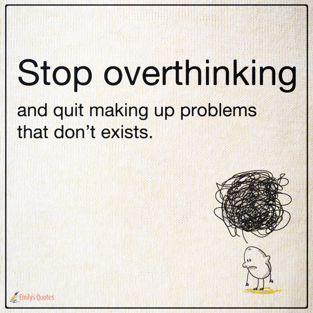 Stop overthinking and quit making up problems that don’t exists.